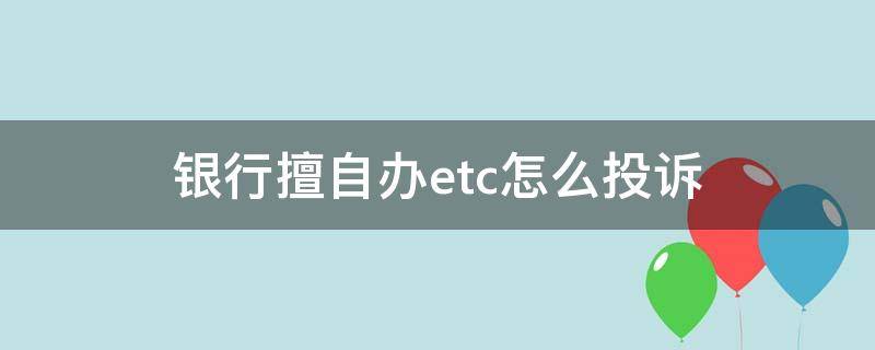 银行擅自办etc怎么投诉 etc办错了是否可以投诉银行工作人员