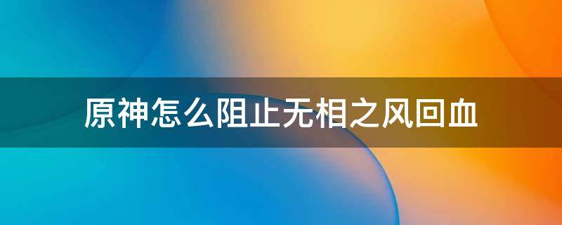 原神怎么阻止无相之风回血 原神无相之风血量