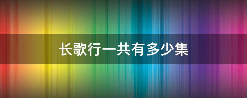 长歌行一共有多少集 长歌行一共多少集?