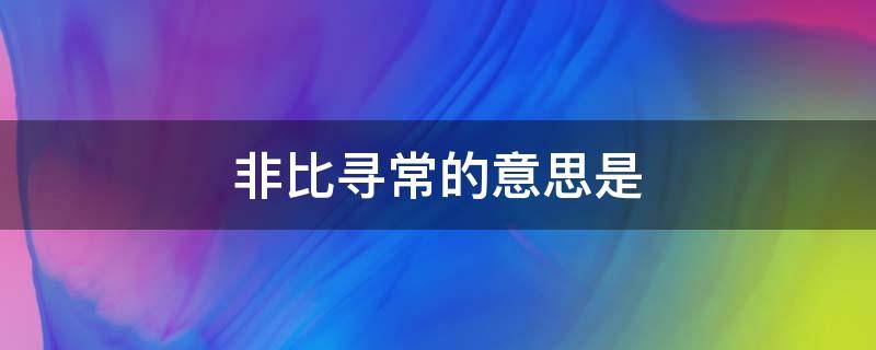 非比寻常的意思是（非比往常的意思）