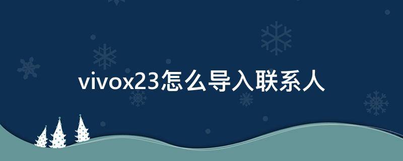 vivox23怎么导入联系人（vivox23怎么导入联系人的教程）