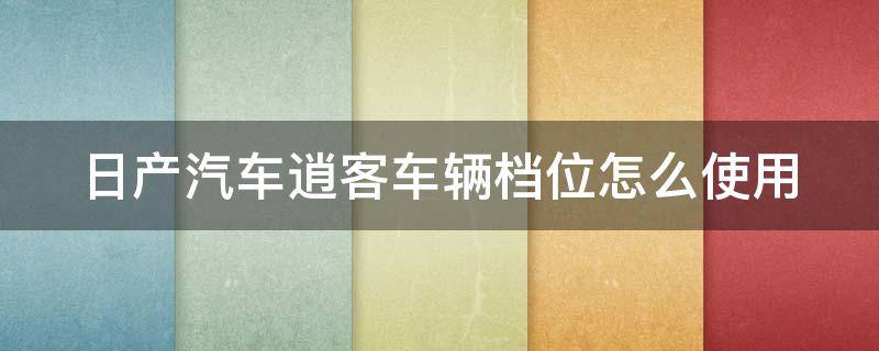 日产汽车逍客车辆档位怎么使用 日产汽车逍客车辆档位怎么使用的