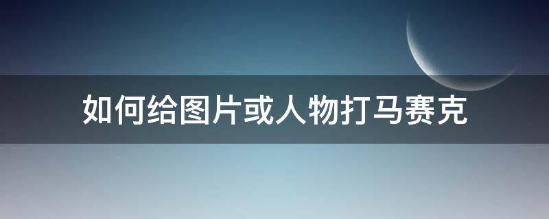 如何给图片或人物打马赛克 视频里怎么给人物打马赛克