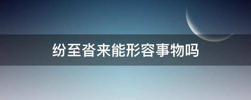 纷至沓来能形容事物吗（纷至沓来能形容事物吗祝福语）