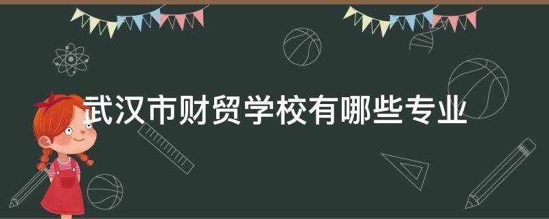 武汉市财贸学校有哪些专业 武汉市财贸学校百科