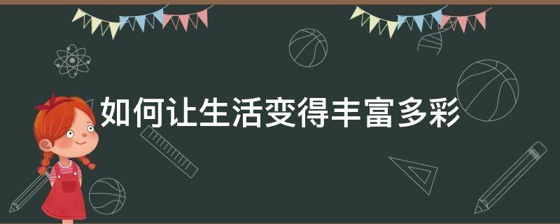 如何让生活变得丰富多彩（如何让生活变得多姿多彩）