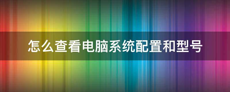 怎么查看电脑系统配置和型号（如何查看电脑自身的配置以及型号）