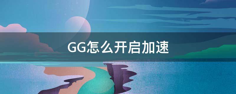 GG怎么开启加速（gg加速器使用教程）