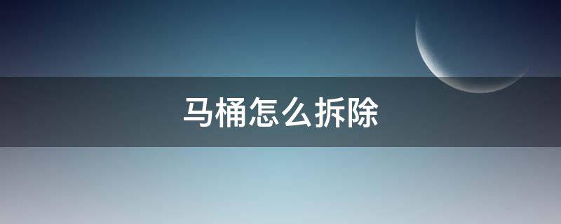 马桶怎么拆除（马桶怎么拆除安装）