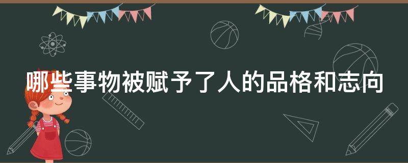 哪些事物被赋予了人的品格和志向（哪些事物被赋予了人的品格和志向呢）