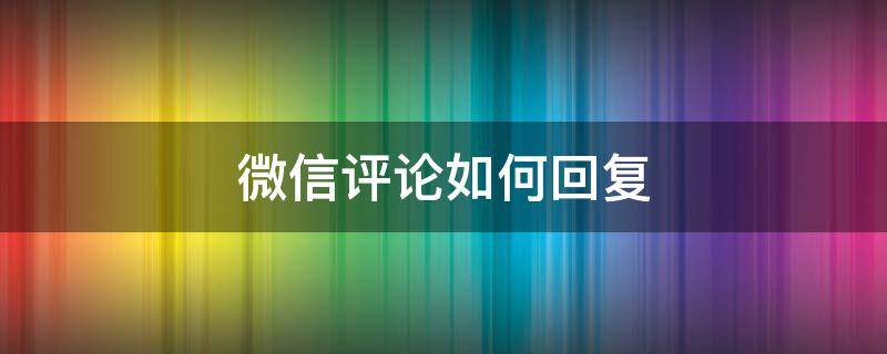 微信评论如何回复 微信评论如何回复某人