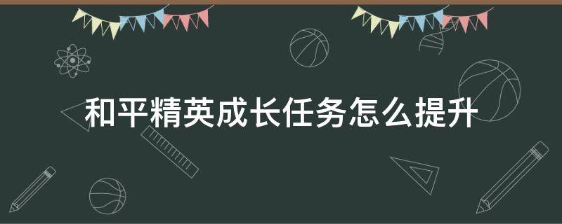 和平精英成长任务怎么提升（和平精英成长任务怎么提升等级）