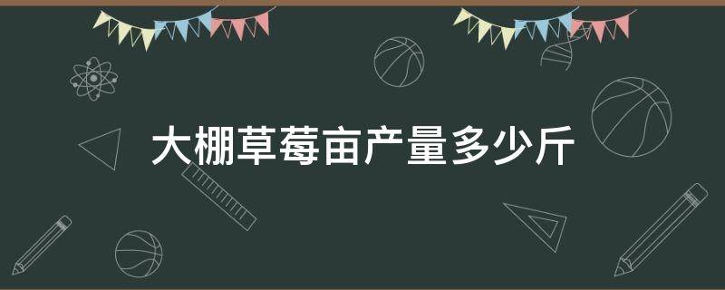 大棚草莓亩产量多少斤（温室大棚草莓亩产多少斤）