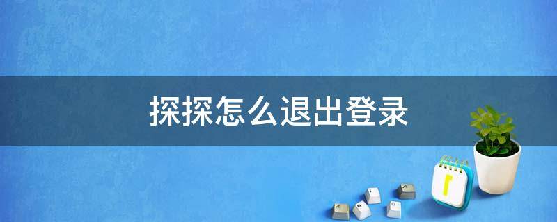 探探怎么退出登录（探探退出登录后怎么重新登录）