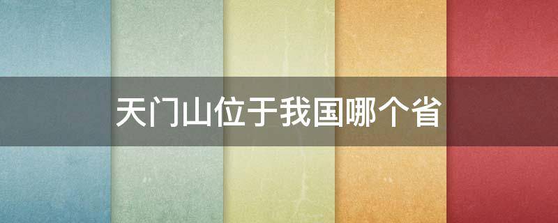 天门山位于我国哪个省（请问天门山位于我国的哪个省）