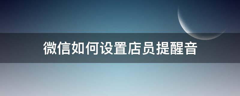 微信如何设置店员提醒音（微信怎么设置店员通知声音）