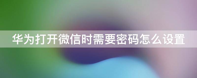 华为打开微信时需要密码怎么设置（华为手机怎么恢复微信聊天记录）