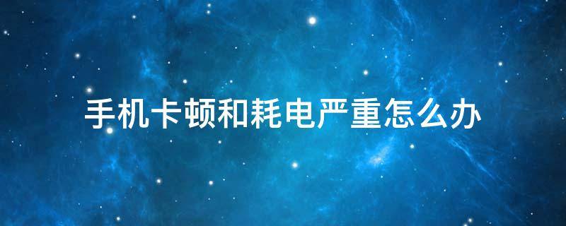 手机卡顿和耗电严重怎么办 电量不足会导致手机卡顿吗