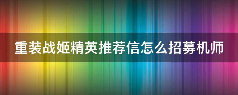 重装战姬精英推荐信怎么招募机师（重装战姬精英招募券怎么用）