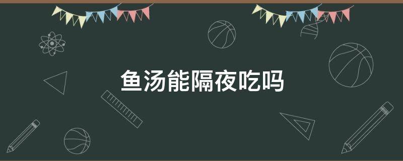 鱼汤能隔夜吃吗 隔夜的鱼汤还可以吃吗