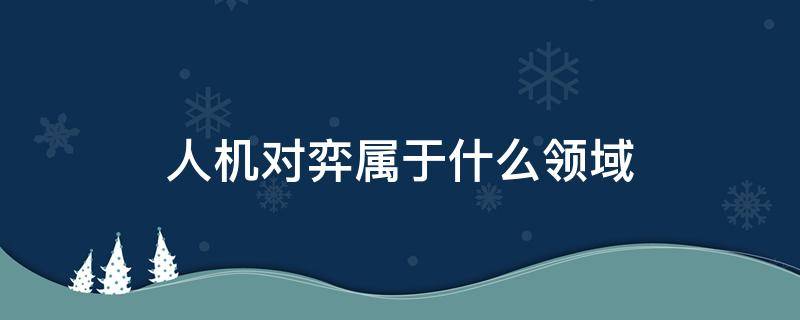 人机对弈属于什么领域 人机对弈属于计算机什么领域