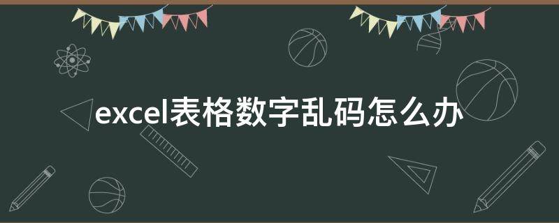 excel表格数字乱码怎么办（excel表格中数字乱码怎么弄）