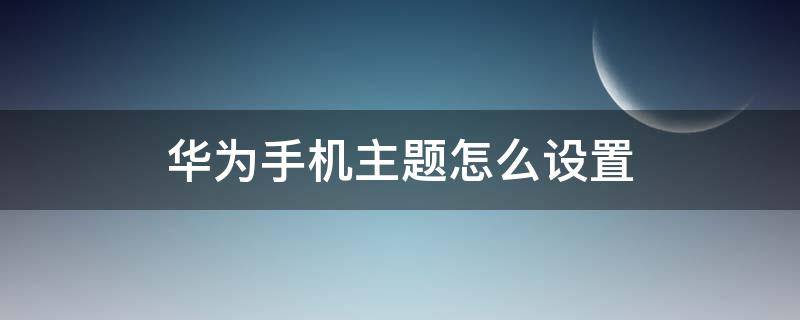 华为手机主题怎么设置 华为手机主题怎么设置默认