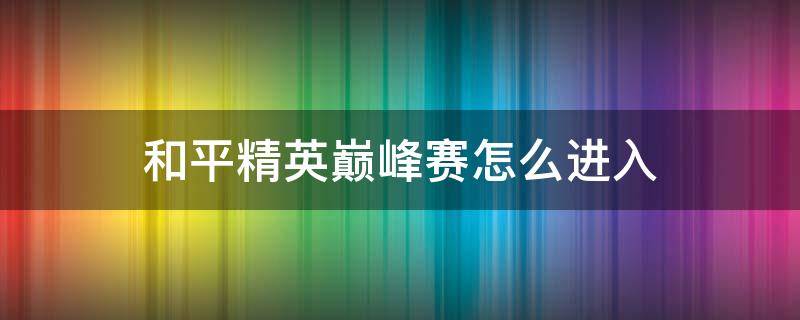 和平精英巅峰赛怎么进入 和平精英巅峰赛怎么进入队伍