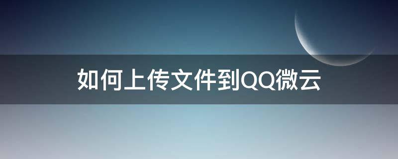 如何上传文件到QQ微云 qq微云怎么上传