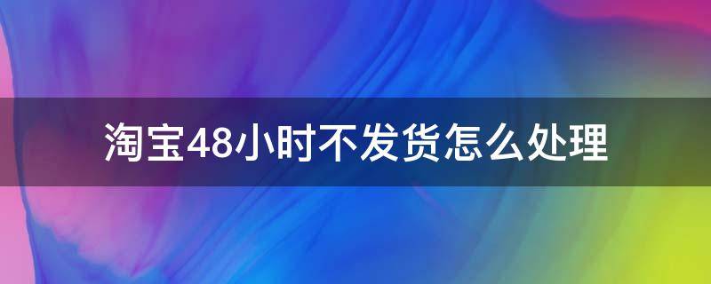 淘宝48小时不发货怎么处理（淘宝卖家48小时不发货怎么办）