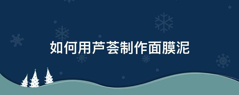 如何用芦荟制作面膜泥 芦荟自制面膜怎么做