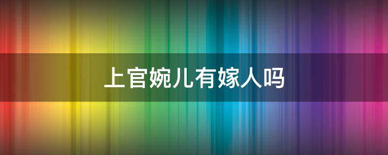 上官婉儿有嫁人吗（上官婉儿嫁过人吗上官婉儿有孩子吗）