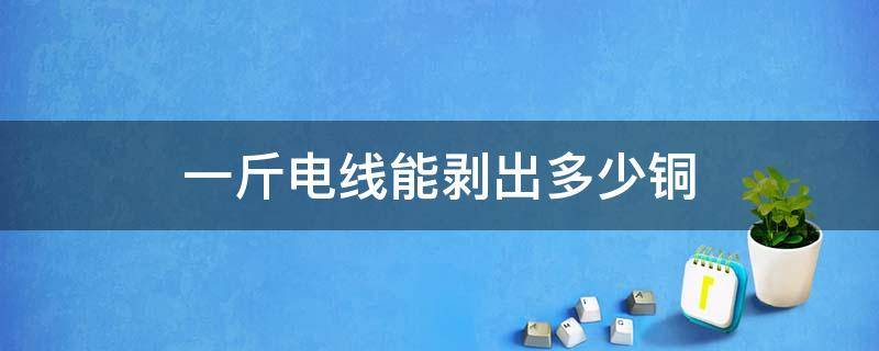 一斤电线能剥出多少铜（铜线一斤能剥出来多少铜）