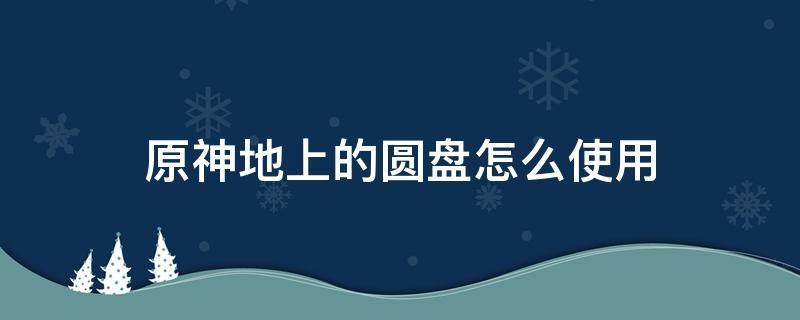 原神地上的圆盘怎么使用 原神地面上的圆盘怎么触发