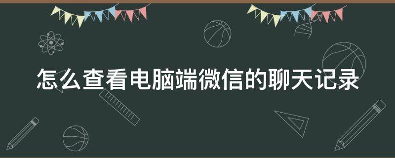 怎么查看电脑端微信的聊天记录（怎么查看电脑端微信聊天记录原保存路径）