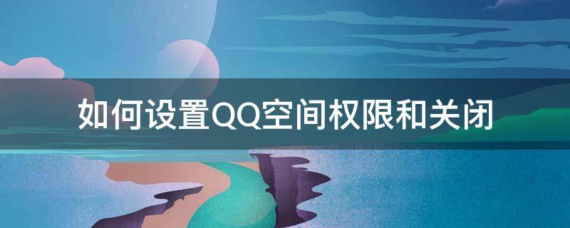 如何设置QQ空间权限和关闭（qq怎么关闭空间权限）