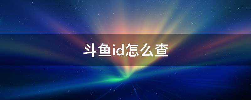 斗鱼id怎么查（怎么查看自己的斗鱼id）