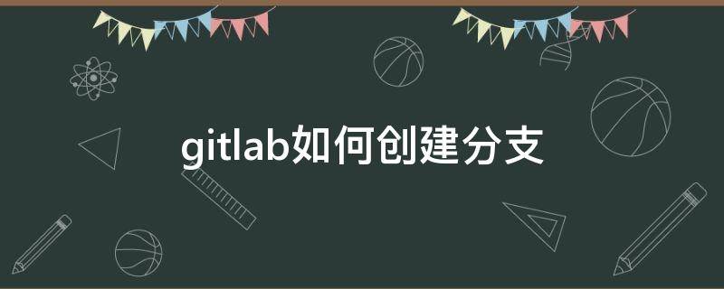 gitlab如何创建分支 gitlab如何创建分支同步远程分支