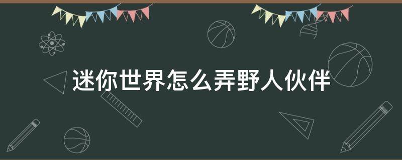 迷你世界怎么弄野人伙伴（迷你世界里面怎么弄野人伙伴）