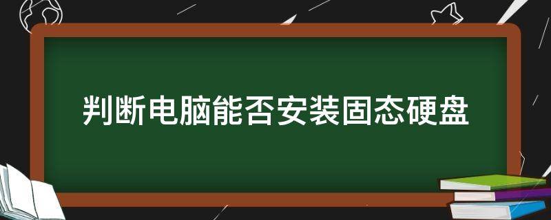 判断电脑能否安装固态硬盘（如何判断笔记本电脑能否装固态硬盘）