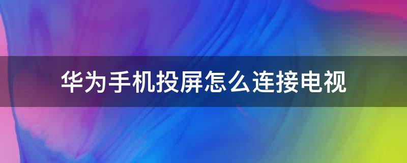 华为手机投屏怎么连接电视（华为手机与电视怎么投屏连接）
