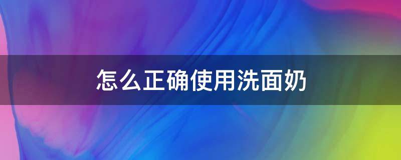 怎么正确使用洗面奶（怎么正确使用洗面奶洗脸）