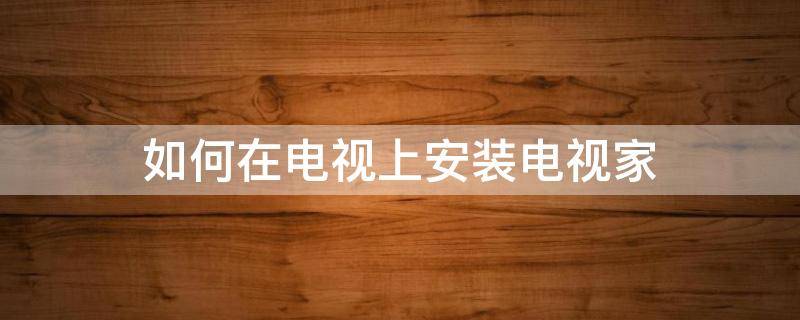 如何在电视上安装电视家（如何在电视上安装电视家3）