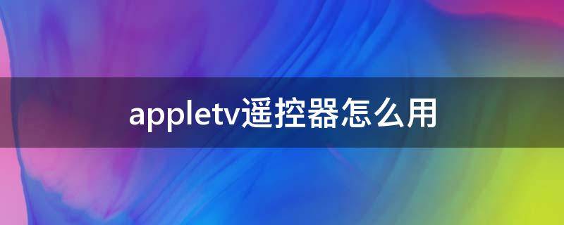 appletv遥控器怎么用 appletv遥控器使用说明