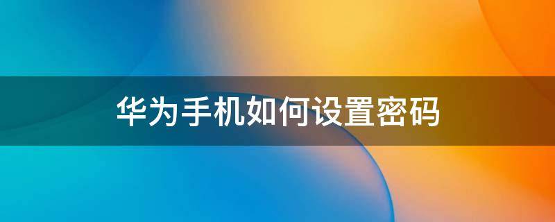 华为手机如何设置密码（华为手机如何设置密码锁屏）