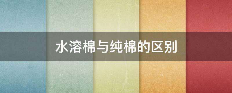 水溶棉与纯棉的区别（水洗棉与丝光棉的区别）