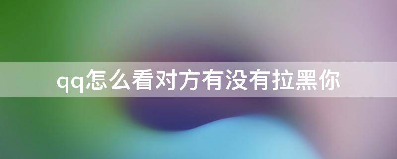 qq怎么看对方有没有拉黑你（qq怎么看对方有没有拉黑我）
