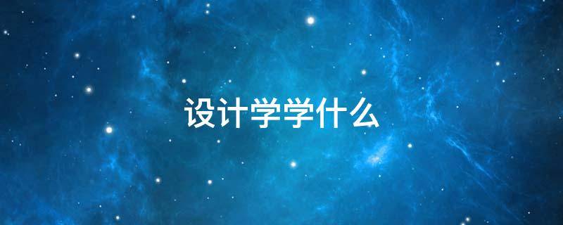 设计学学什么 大学设计学学什么