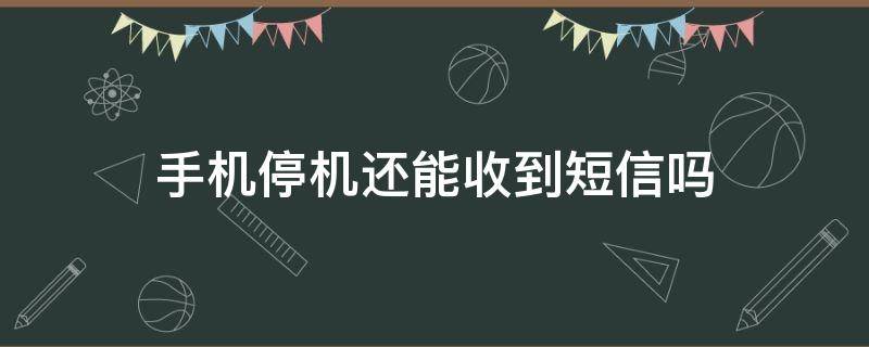 手机停机还能收到短信吗（手机停机还能收到短信吗对方会显示什么）