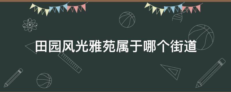 田园风光雅苑属于哪个街道 田园风光雅苑属于什么街道